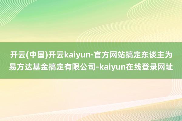 开云(中国)开云kaiyun·官方网站搞定东谈主为易方达基金搞定有限公司-kaiyun在线登录网址
