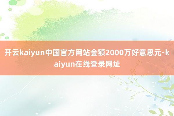 开云kaiyun中国官方网站金额2000万好意思元-kaiyun在线登录网址