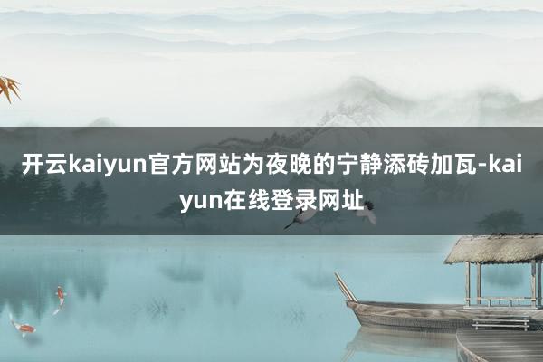 开云kaiyun官方网站为夜晚的宁静添砖加瓦-kaiyun在线登录网址