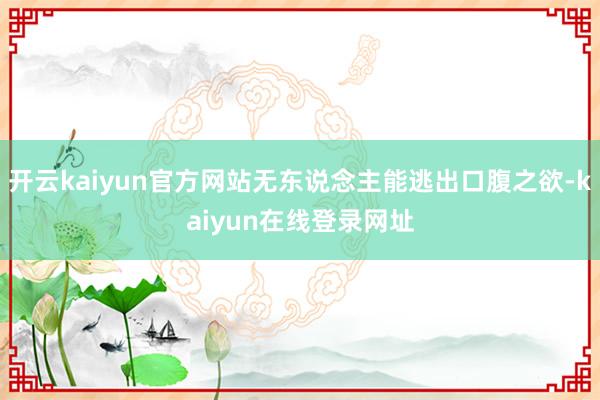 开云kaiyun官方网站无东说念主能逃出口腹之欲-kaiyun在线登录网址