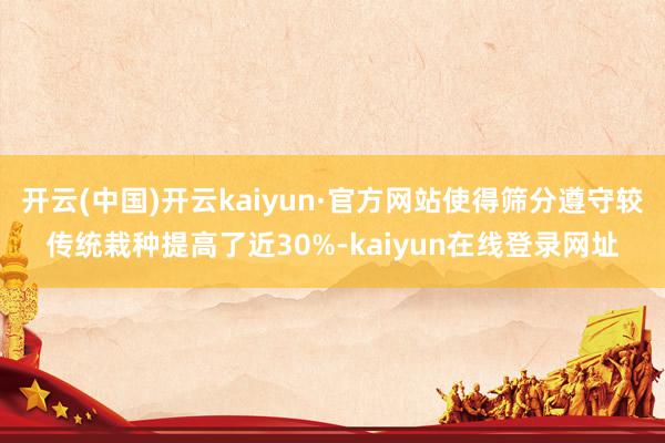 开云(中国)开云kaiyun·官方网站使得筛分遵守较传统栽种提高了近30%-kaiyun在线登录网址