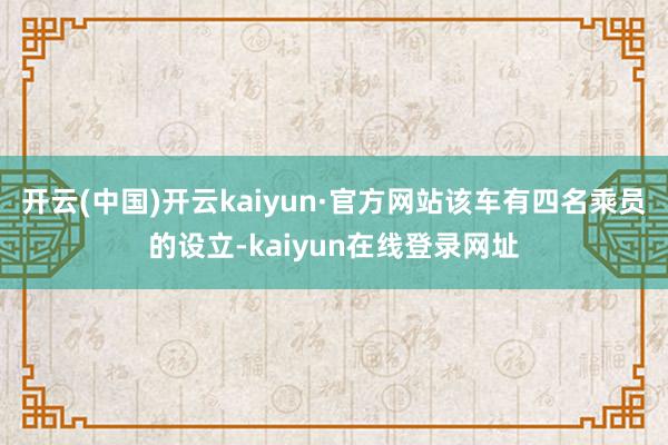 开云(中国)开云kaiyun·官方网站该车有四名乘员的设立-kaiyun在线登录网址