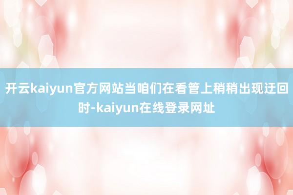 开云kaiyun官方网站当咱们在看管上稍稍出现迂回时-kaiyun在线登录网址
