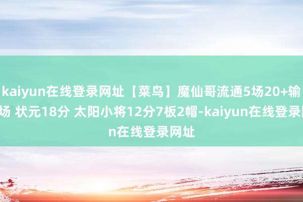 kaiyun在线登录网址【菜鸟】魔仙哥流通5场20+输了4场 状元18分 太阳小将12分7板2帽-kaiyun在线登录网址
