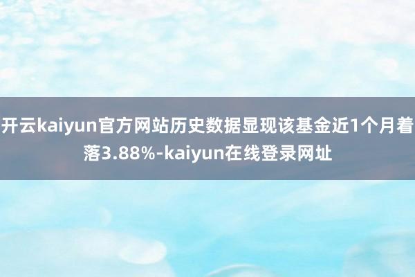 开云kaiyun官方网站历史数据显现该基金近1个月着落3.88%-kaiyun在线登录网址