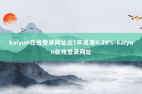 kaiyun在线登录网址近1年高潮4.28%-kaiyun在线登录网址