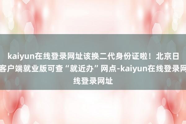 kaiyun在线登录网址该换二代身份证啦！北京日报客户端就业版可查“就近办”网点-kaiyun在线登录网址