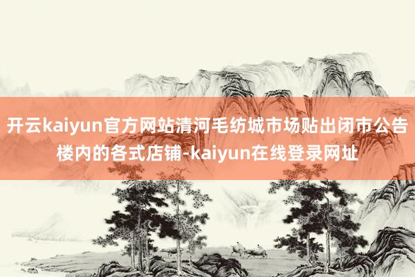 开云kaiyun官方网站清河毛纺城市场贴出闭市公告楼内的各式店铺-kaiyun在线登录网址