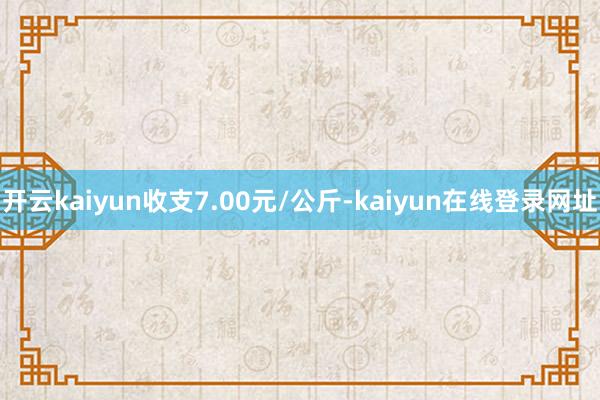 开云kaiyun收支7.00元/公斤-kaiyun在线登录网址
