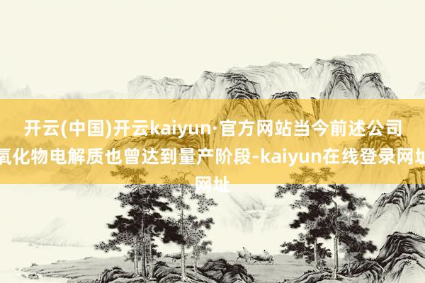 开云(中国)开云kaiyun·官方网站当今前述公司氧化物电解质也曾达到量产阶段-kaiyun在线登录网址