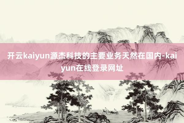 开云kaiyun源杰科技的主要业务天然在国内-kaiyun在线登录网址