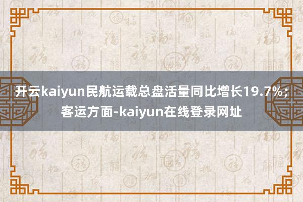 开云kaiyun民航运载总盘活量同比增长19.7%；客运方面-kaiyun在线登录网址