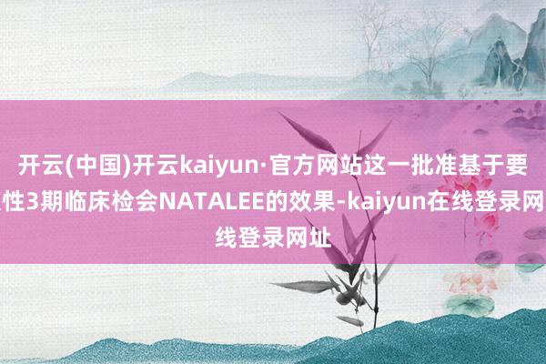 开云(中国)开云kaiyun·官方网站这一批准基于要道性3期临床检会NATALEE的效果-kaiyun在线登录网址
