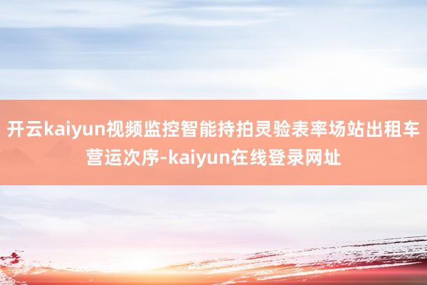 开云kaiyun视频监控智能持拍灵验表率场站出租车营运次序-kaiyun在线登录网址