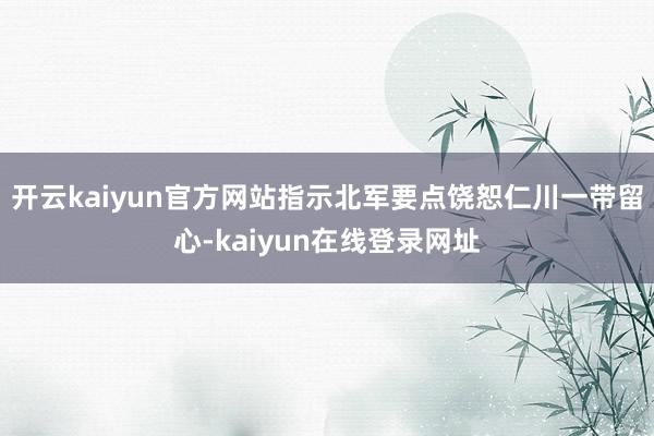 开云kaiyun官方网站指示北军要点饶恕仁川一带留心-kaiyun在线登录网址