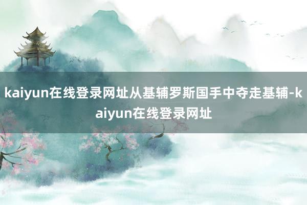 kaiyun在线登录网址从基辅罗斯国手中夺走基辅-kaiyun在线登录网址