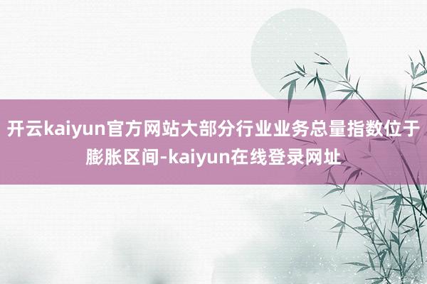 开云kaiyun官方网站大部分行业业务总量指数位于膨胀区间-kaiyun在线登录网址
