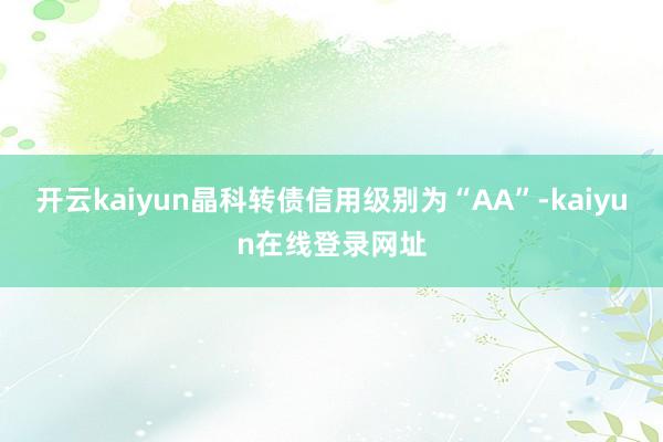 开云kaiyun晶科转债信用级别为“AA”-kaiyun在线登录网址