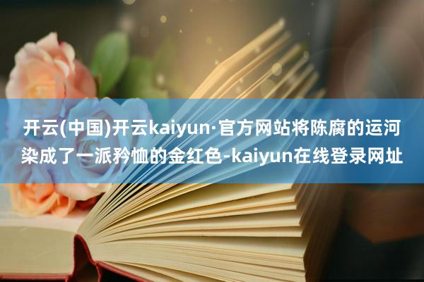 开云(中国)开云kaiyun·官方网站将陈腐的运河染成了一派矜恤的金红色-kaiyun在线登录网址