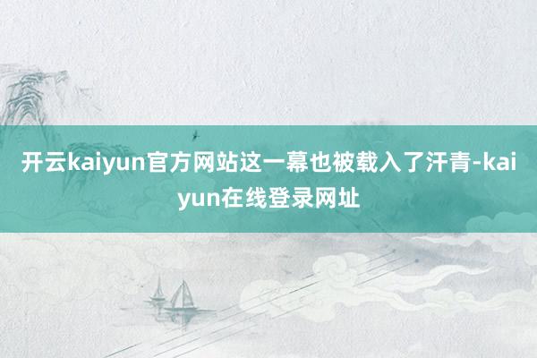 开云kaiyun官方网站这一幕也被载入了汗青-kaiyun在线登录网址
