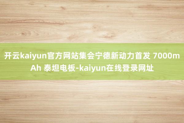 开云kaiyun官方网站集会宁德新动力首发 7000mAh 泰坦电板-kaiyun在线登录网址