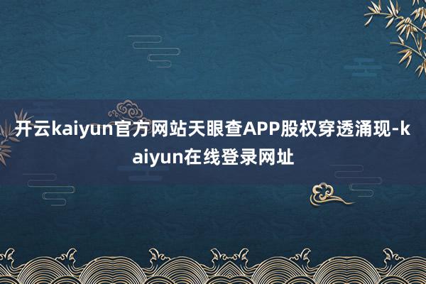 开云kaiyun官方网站天眼查APP股权穿透涌现-kaiyun在线登录网址