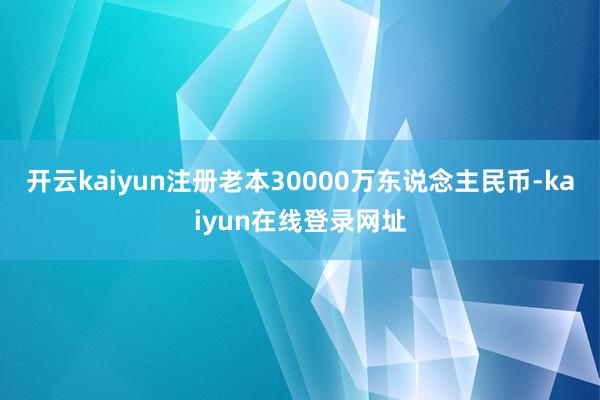 开云kaiyun注册老本30000万东说念主民币-kaiyun在线登录网址