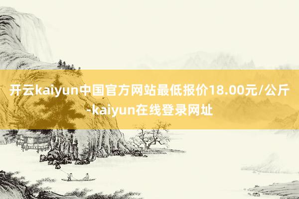 开云kaiyun中国官方网站最低报价18.00元/公斤-kaiyun在线登录网址