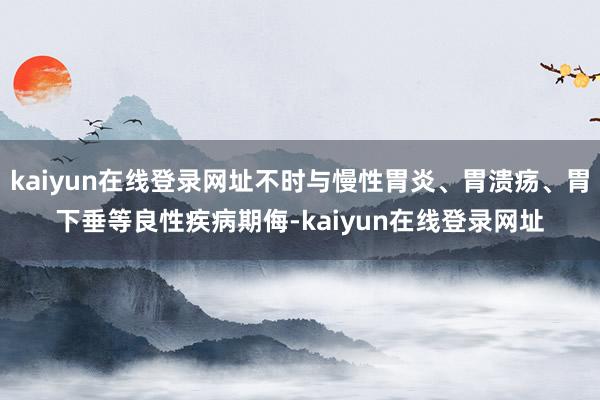 kaiyun在线登录网址不时与慢性胃炎、胃溃疡、胃下垂等良性疾病期侮-kaiyun在线登录网址