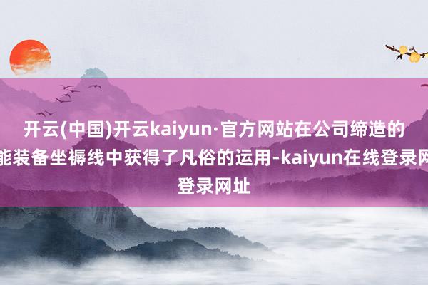 开云(中国)开云kaiyun·官方网站在公司缔造的智能装备坐褥线中获得了凡俗的运用-kaiyun在线登录网址