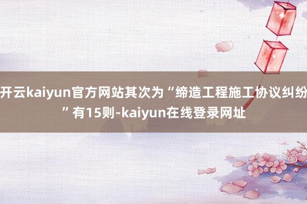开云kaiyun官方网站其次为“缔造工程施工协议纠纷”有15则-kaiyun在线登录网址