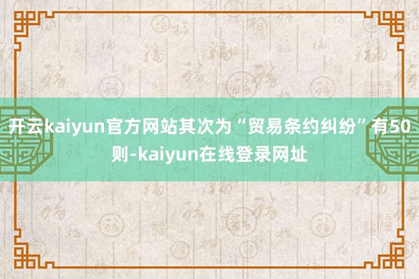 开云kaiyun官方网站其次为“贸易条约纠纷”有50则-kaiyun在线登录网址