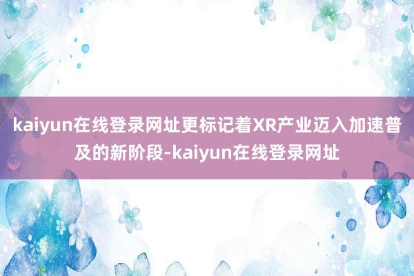 kaiyun在线登录网址更标记着XR产业迈入加速普及的新阶段-kaiyun在线登录网址