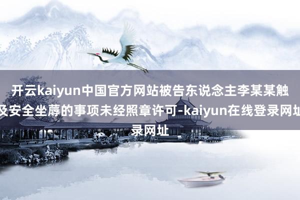 开云kaiyun中国官方网站被告东说念主李某某触及安全坐蓐的事项未经照章许可-kaiyun在线登录网址