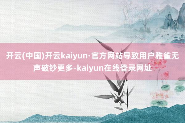 开云(中国)开云kaiyun·官方网站导致用户雅雀无声破钞更多-kaiyun在线登录网址