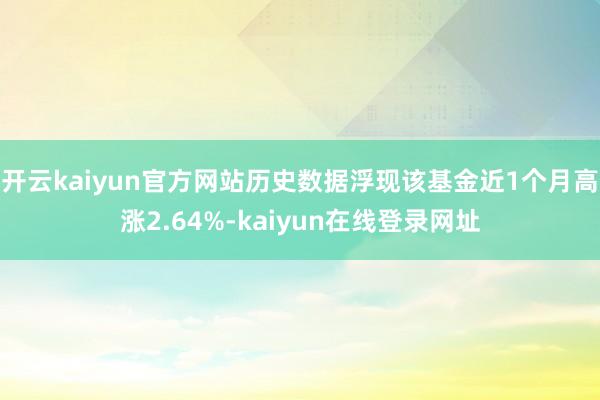 开云kaiyun官方网站历史数据浮现该基金近1个月高涨2.64%-kaiyun在线登录网址