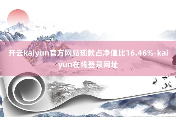 开云kaiyun官方网站现款占净值比16.46%-kaiyun在线登录网址