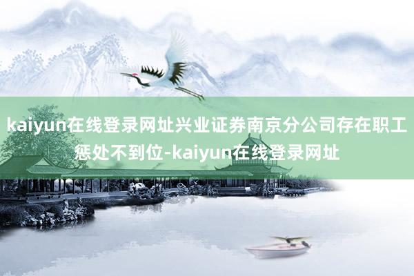 kaiyun在线登录网址兴业证券南京分公司存在职工惩处不到位-kaiyun在线登录网址