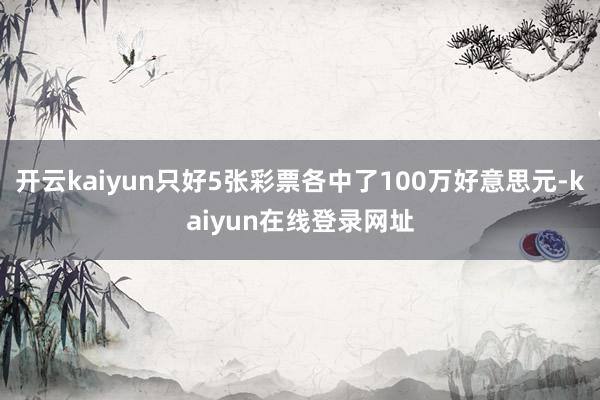 开云kaiyun只好5张彩票各中了100万好意思元-kaiyun在线登录网址