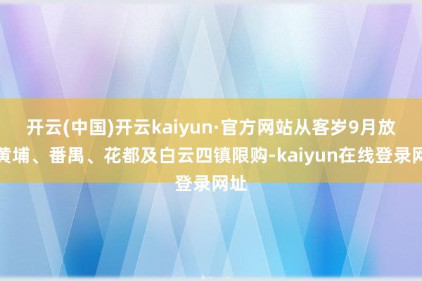 开云(中国)开云kaiyun·官方网站从客岁9月放开黄埔、番禺、花都及白云四镇限购-kaiyun在线登录网址