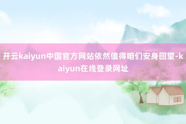 开云kaiyun中国官方网站依然值得咱们安身回望-kaiyun在线登录网址
