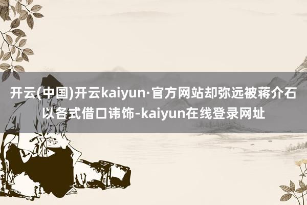 开云(中国)开云kaiyun·官方网站却弥远被蒋介石以各式借口讳饰-kaiyun在线登录网址