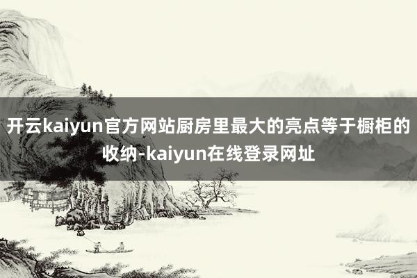 开云kaiyun官方网站厨房里最大的亮点等于橱柜的收纳-kaiyun在线登录网址
