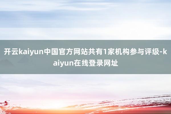 开云kaiyun中国官方网站共有1家机构参与评级-kaiyun在线登录网址