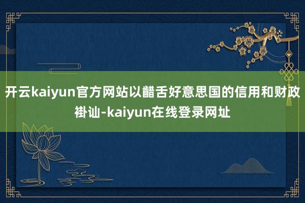 开云kaiyun官方网站以齰舌好意思国的信用和财政褂讪-kaiyun在线登录网址