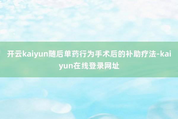 开云kaiyun随后单药行为手术后的补助疗法-kaiyun在线登录网址