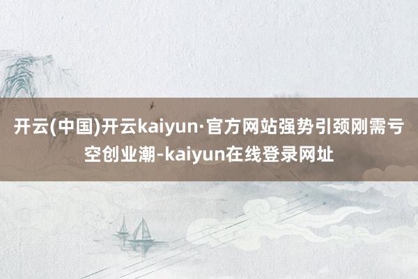 开云(中国)开云kaiyun·官方网站强势引颈刚需亏空创业潮-kaiyun在线登录网址