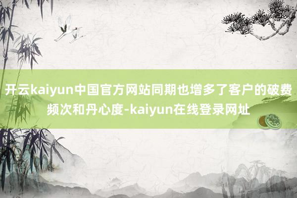开云kaiyun中国官方网站同期也增多了客户的破费频次和丹心度-kaiyun在线登录网址