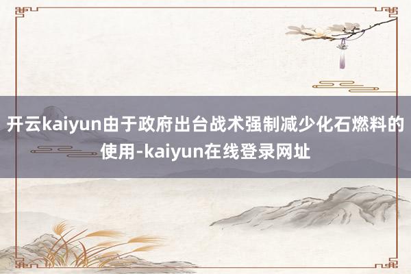 开云kaiyun由于政府出台战术强制减少化石燃料的使用-kaiyun在线登录网址