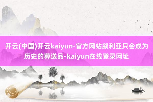 开云(中国)开云kaiyun·官方网站叙利亚只会成为历史的葬送品-kaiyun在线登录网址